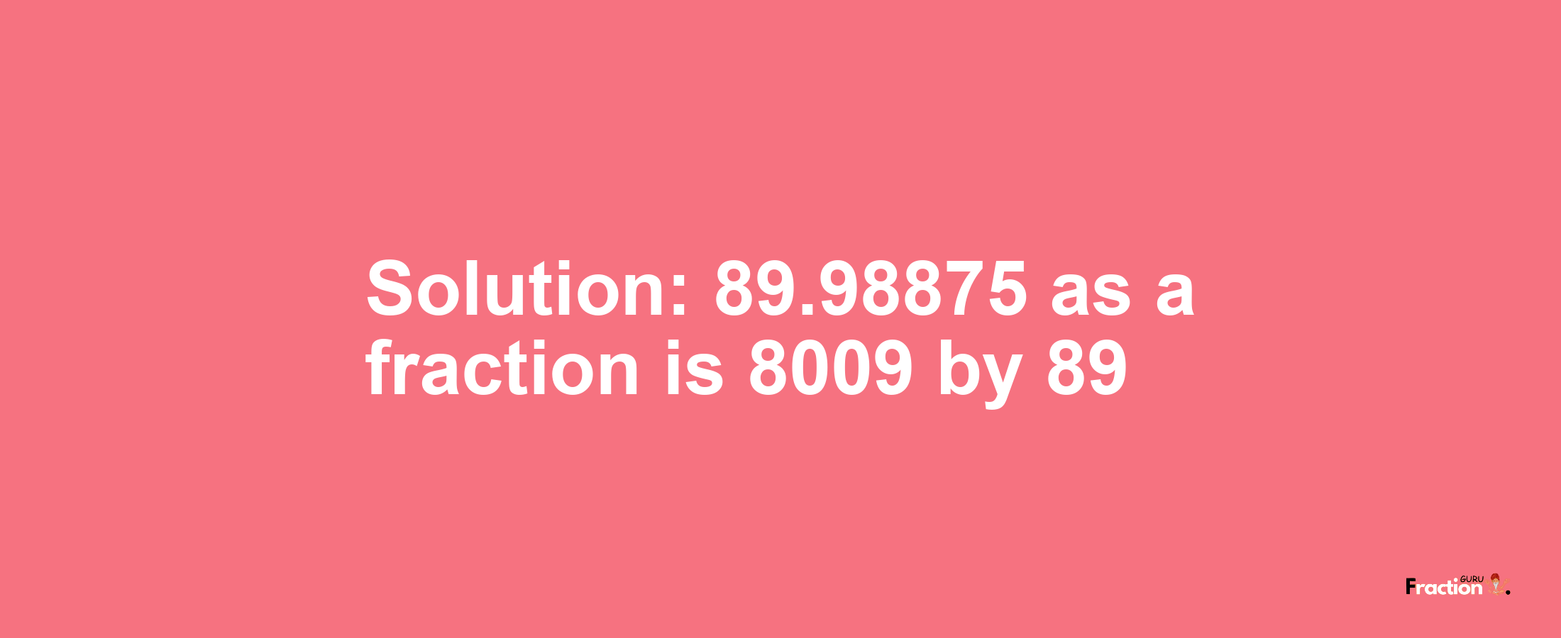 Solution:89.98875 as a fraction is 8009/89